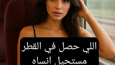 مستحيل أنسي اللي حصلي في القطر